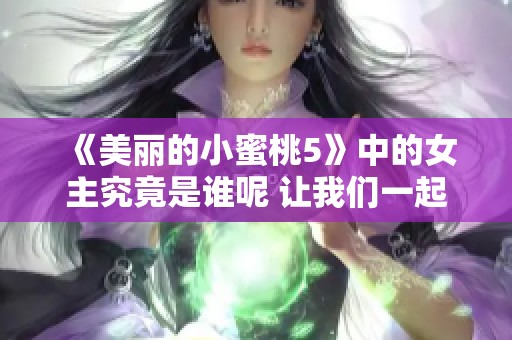 《美丽的小蜜桃5》中的女主究竟是谁呢 让我们一起来探讨一下吧