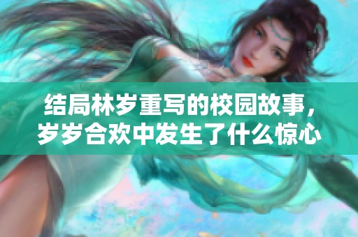 结局林岁重写的校园故事，岁岁合欢中发生了什么惊心动魄的事件呢