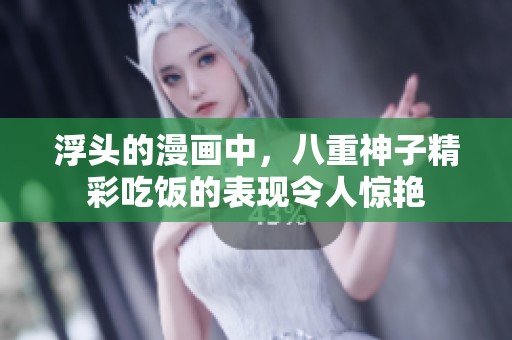 浮头的漫画中，八重神子精彩吃饭的表现令人惊艳