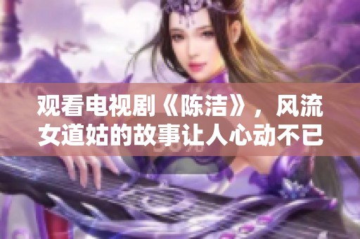 观看电视剧《陈洁》，风流女道姑的故事让人心动不已！