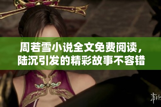 周若雪小说全文免费阅读，陆沉引发的精彩故事不容错过