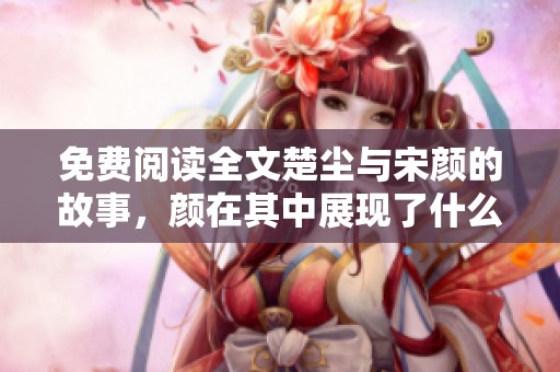 免费阅读全文楚尘与宋颜的故事，颜在其中展现了什么样的情感发展