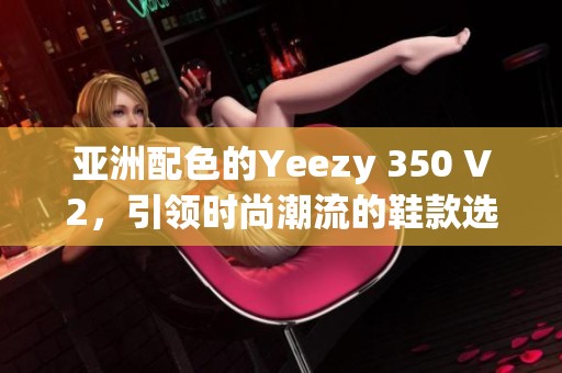 亚洲配色的Yeezy 350 V2，引领时尚潮流的鞋款选择