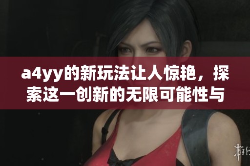 a4yy的新玩法让人惊艳，探索这一创新的无限可能性与乐趣！