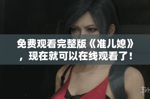 免费观看完整版《准儿媳》，现在就可以在线观看了！