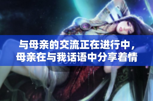 与母亲的交流正在进行中，母亲在与我话语中分享着情感