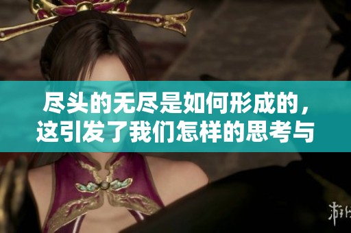 尽头的无尽是如何形成的，这引发了我们怎样的思考与探索