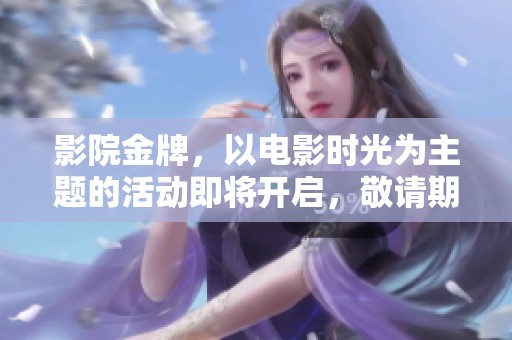 影院金牌，以电影时光为主题的活动即将开启，敬请期待精彩内容！