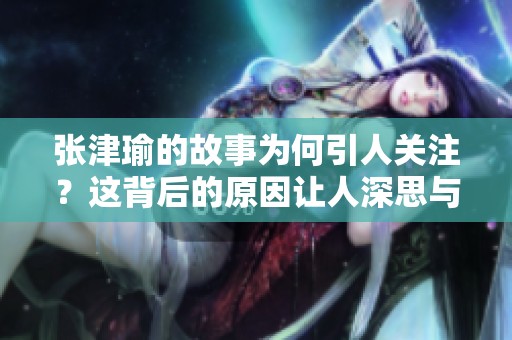张津瑜的故事为何引人关注？这背后的原因让人深思与期待。