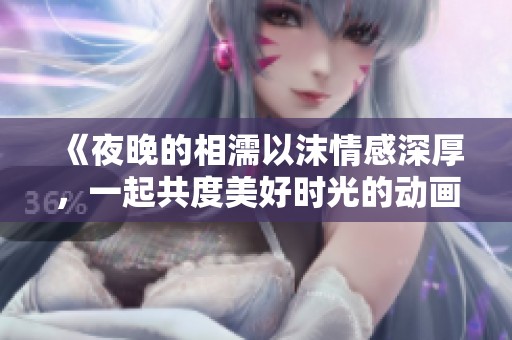 《夜晚的相濡以沫情感深厚，一起共度美好时光的动画故事》