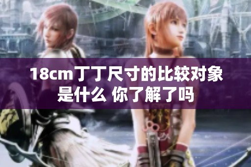 18cm丁丁尺寸的比较对象是什么 你了解了吗