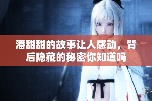 潘甜甜的故事让人感动，背后隐藏的秘密你知道吗
