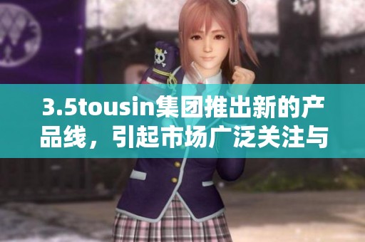 3.5tousin集团推出新的产品线，引起市场广泛关注与讨论