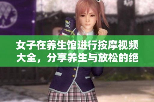 女子在养生馆进行按摩视频大全，分享养生与放松的绝佳体验