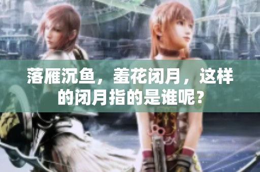 落雁沉鱼，羞花闭月，这样的闭月指的是谁呢？
