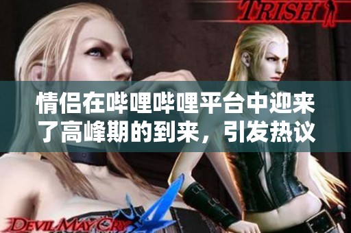 情侣在哔哩哔哩平台中迎来了高峰期的到来，引发热议和关注