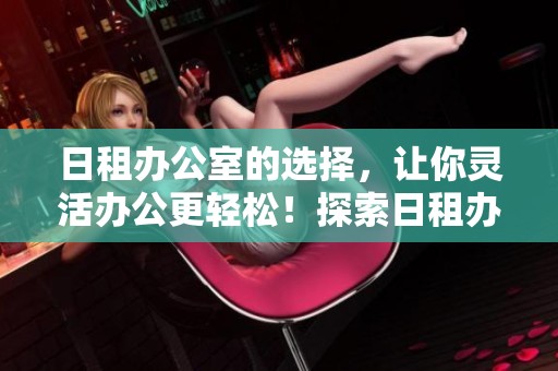 日租办公室的选择，让你灵活办公更轻松！探索日租办公室带来的便利与优势！