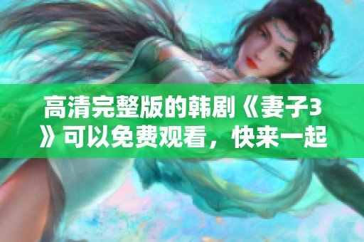 高清完整版的韩剧《妻子3》可以免费观看，快来一起感受其中的精彩内容！