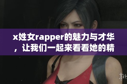 x姓女rapper的魅力与才华，让我们一起来看看她的精彩表现！