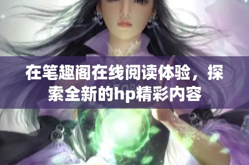在笔趣阁在线阅读体验，探索全新的hp精彩内容