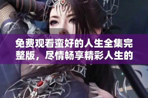 免费观看蛮好的人生全集完整版，尽情畅享精彩人生的每一刻
