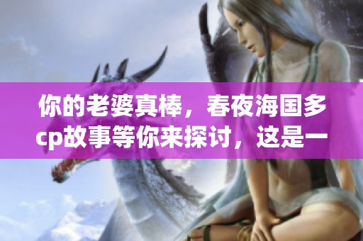 你的老婆真棒，春夜海国多cp故事等你来探讨，这是一段精彩的情节！