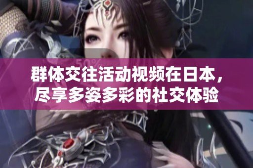 群体交往活动视频在日本，尽享多姿多彩的社交体验