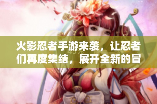 火影忍者手游来袭，让忍者们再度集结，展开全新的冒险征程