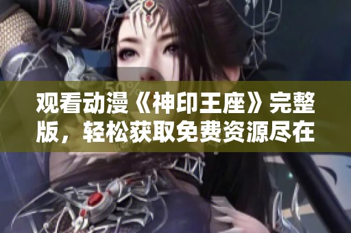 观看动漫《神印王座》完整版，轻松获取免费资源尽在这里