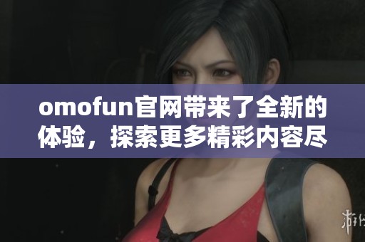 omofun官网带来了全新的体验，探索更多精彩内容尽在omofun官网！