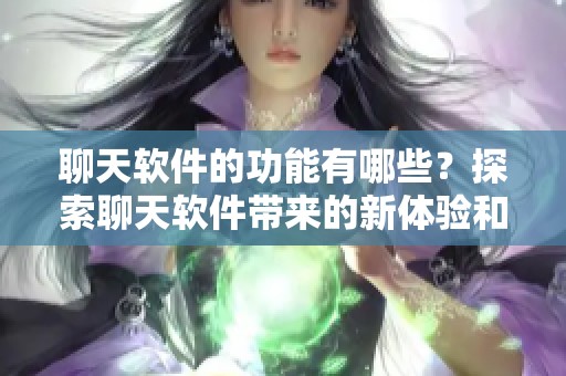 聊天软件的功能有哪些？探索聊天软件带来的新体验和便利性