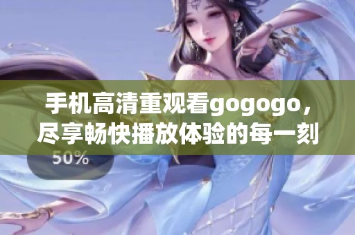 手机高清重观看gogogo，尽享畅快播放体验的每一刻