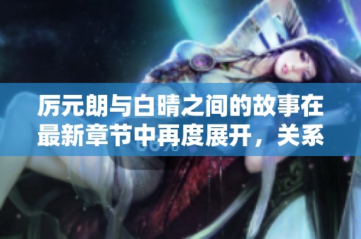 厉元朗与白晴之间的故事在最新章节中再度展开，关系如何发展呢