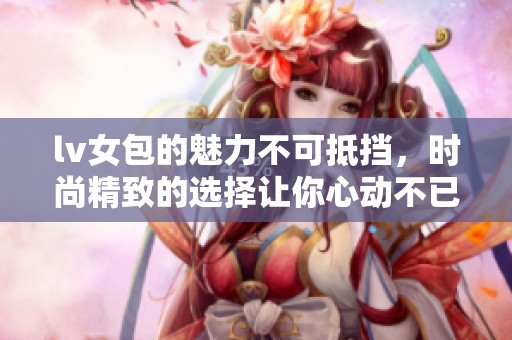 lv女包的魅力不可抵挡，时尚精致的选择让你心动不已