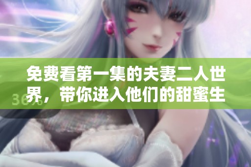 免费看第一集的夫妻二人世界，带你进入他们的甜蜜生活
