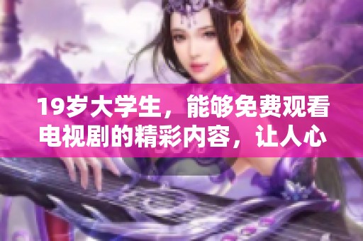 19岁大学生，能够免费观看电视剧的精彩内容，让人心动不已！