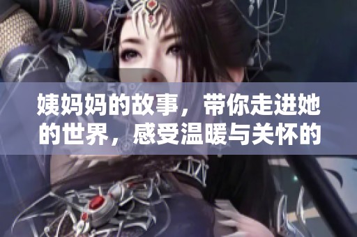 姨妈妈的故事，带你走进她的世界，感受温暖与关怀的9重体验