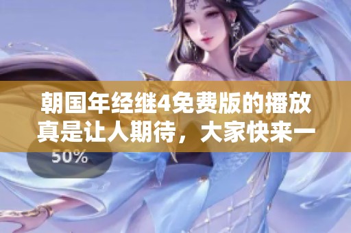朝国年经继4免费版的播放真是让人期待，大家快来一起分享吧！