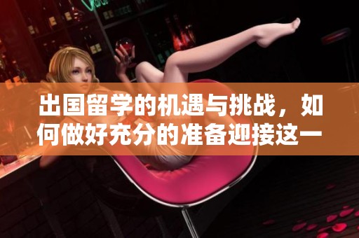 出国留学的机遇与挑战，如何做好充分的准备迎接这一重要决定