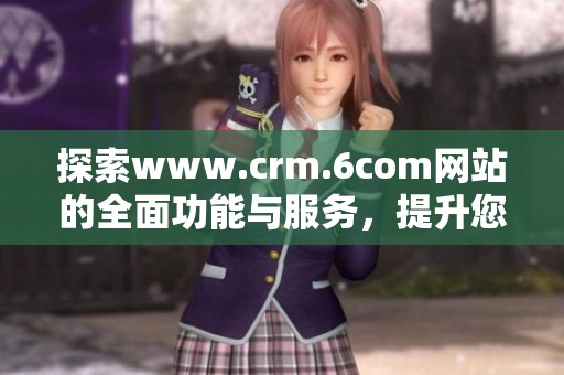 探索www.crm.6com网站的全面功能与服务，提升您的客户关系管理体验