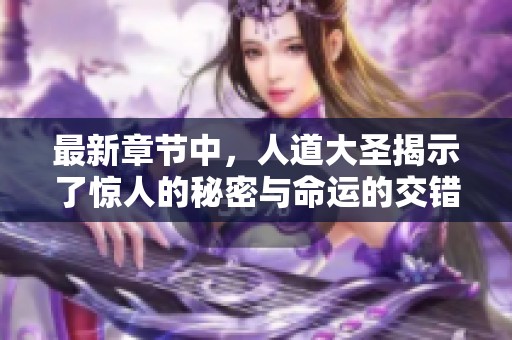 最新章节中，人道大圣揭示了惊人的秘密与命运的交错
