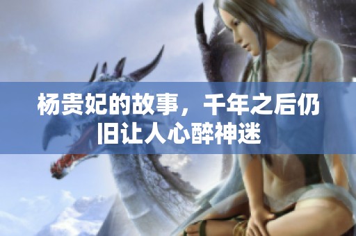 杨贵妃的故事，千年之后仍旧让人心醉神迷