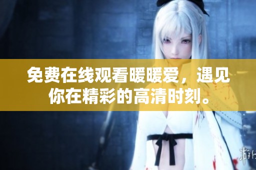 免费在线观看暖暖爱，遇见你在精彩的高清时刻。