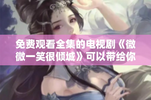 免费观看全集的电视剧《微微一笑很倾城》可以带给你怎样的体验呢