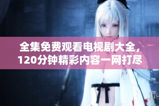 全集免费观看电视剧大全，120分钟精彩内容一网打尽。
