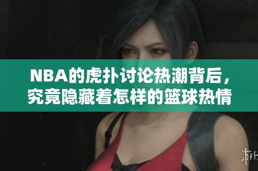 NBA的虎扑讨论热潮背后，究竟隐藏着怎样的篮球热情与观点呢