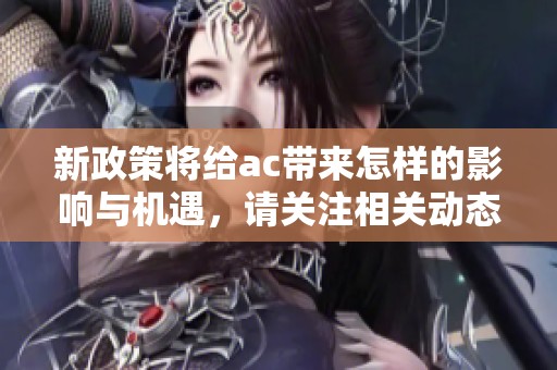 新政策将给ac带来怎样的影响与机遇，请关注相关动态与解读