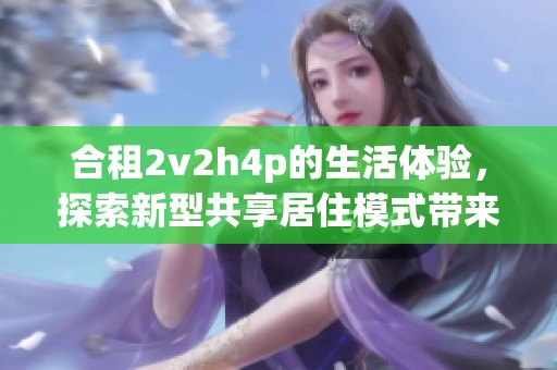 合租2v2h4p的生活体验，探索新型共享居住模式带来的便利与乐趣
