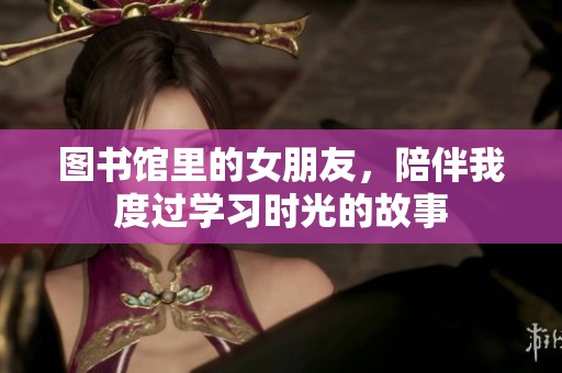 图书馆里的女朋友，陪伴我度过学习时光的故事
