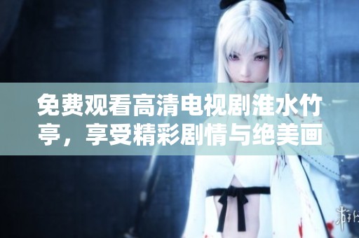 免费观看高清电视剧淮水竹亭，享受精彩剧情与绝美画面